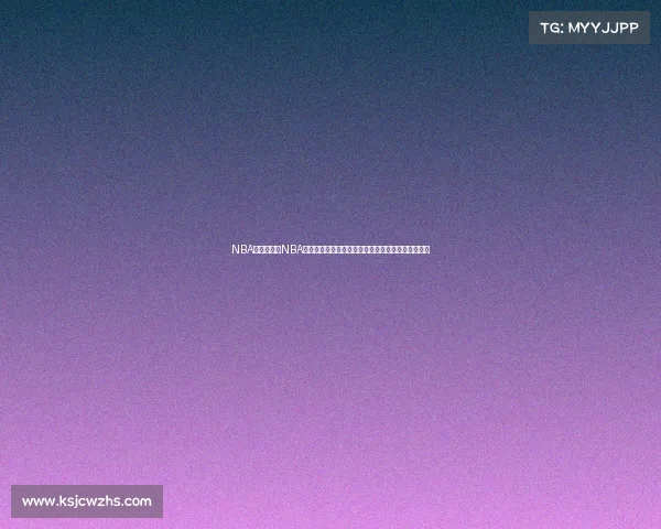 NBA明天赛事、NBA明日赛事全面前瞻焦点对决看点解析与胜负预测指南